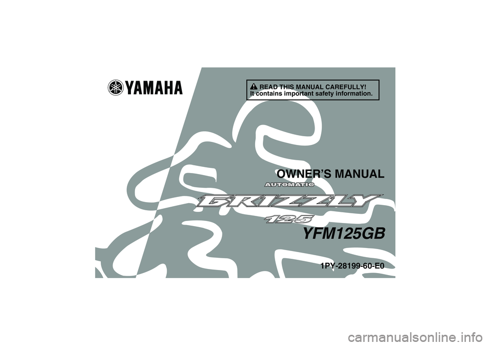 YAMAHA GRIZZLY 125 2012 Owners Manual READ THIS MANUAL CAREFULLY!
It contains important safety information.
OWNER’S MANUAL
YFM125GB
1PY-28199-60-E0
U1PY60E0.book Page 1 Friday, March 11, 2011 9:30 AM YAMAHA GRIZZLY 125 2012 Owners Manual READ THIS MANUAL CAREFULLY!
It contains important safety information.
OWNER’S MANUAL
YFM125GB
1PY-28199-60-E0
U1PY60E0.book Page 1 Friday, March 11, 2011 9:30 AM