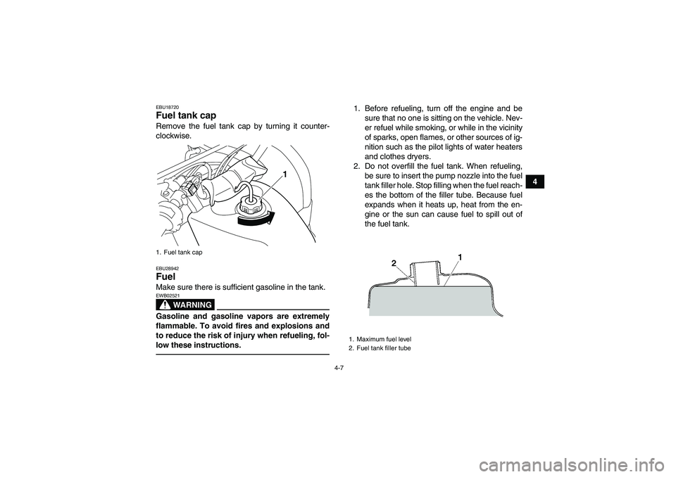 YAMAHA GRIZZLY 125 2012 Owners Manual 4-7
4
EBU18720Fuel tank cap Remove the fuel tank cap by turning it counter-
clockwise.EBU28942Fuel Make sure there is sufficient gasoline in the tank.
WARNING
EWB02521Gasoline and gasoline vapors are 