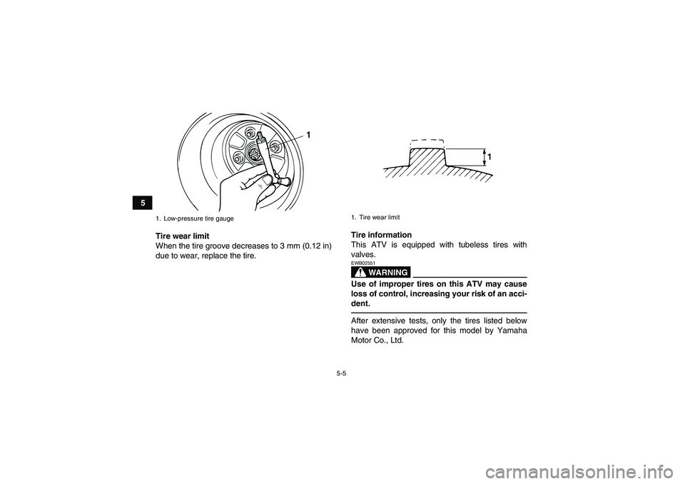 YAMAHA GRIZZLY 125 2012  Owners Manual 5-5
5
Tire wear limit
When the tire groove decreases to 3 mm (0.12 in)
due to wear, replace the tire.Tire information
This ATV is equipped with tubeless tires with
valves.
WARNING
EWB02551Use of impro