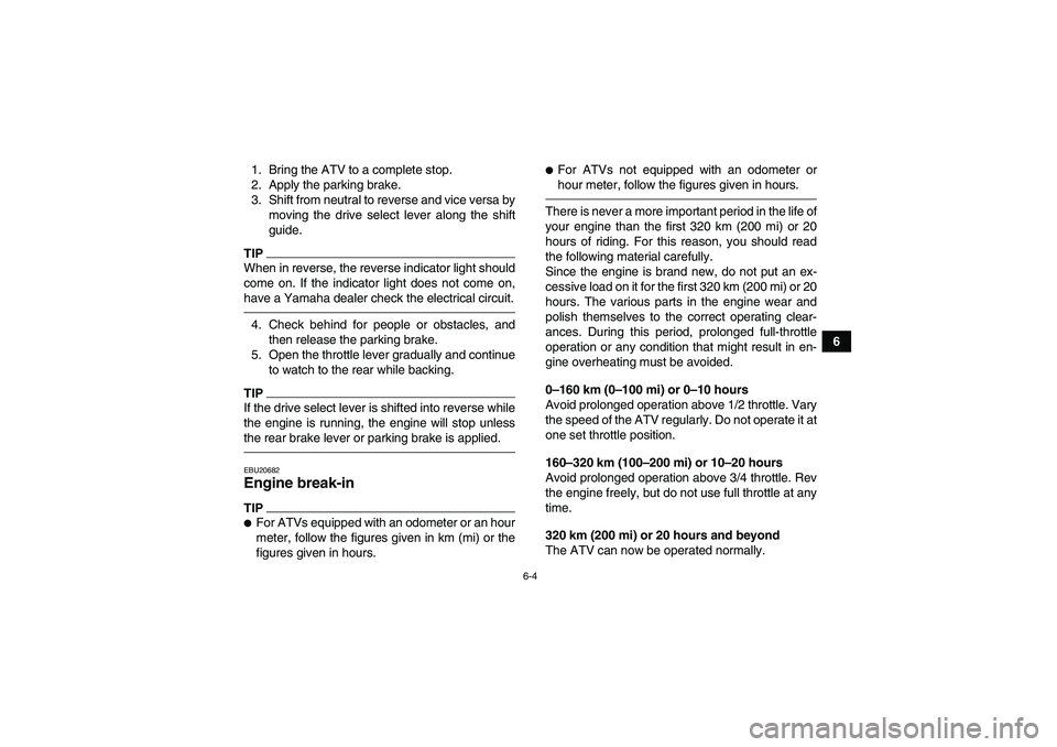 YAMAHA GRIZZLY 125 2012 Service Manual 6-4
6 1. Bring the ATV to a complete stop.
2. Apply the parking brake.
3. Shift from neutral to reverse and vice versa by
moving the drive select lever along the shift
guide.
TIPWhen in reverse, the r