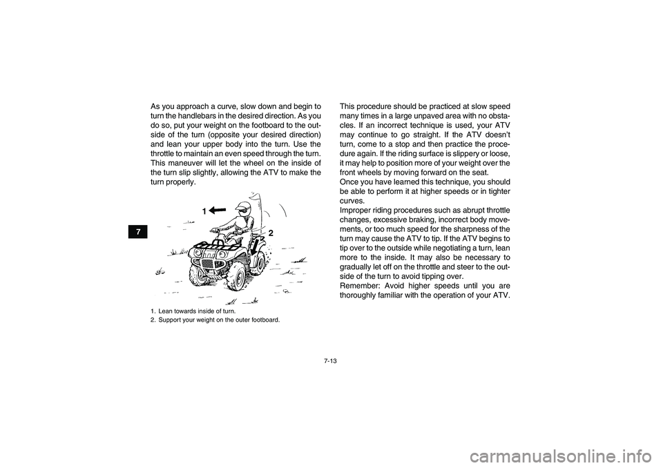 YAMAHA GRIZZLY 125 2012 Workshop Manual 7-13
7As you approach a curve, slow down and begin to
turn the handlebars in the desired direction. As you
do so, put your weight on the footboard to the out-
side of the turn (opposite your desired d