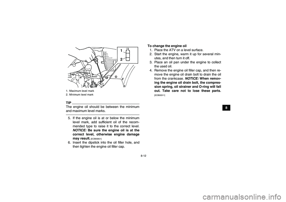 YAMAHA GRIZZLY 125 2012 Owners Manual 8-12
8
TIPThe engine oil should be between the minimum
and maximum level marks.5. If the engine oil is at or below the minimum
level mark, add sufficient oil of the recom-
mended type to raise it to t YAMAHA GRIZZLY 125 2012 Owners Manual 8-12
8
TIPThe engine oil should be between the minimum
and maximum level marks.5. If the engine oil is at or below the minimum
level mark, add sufficient oil of the recom-
mended type to raise it to t