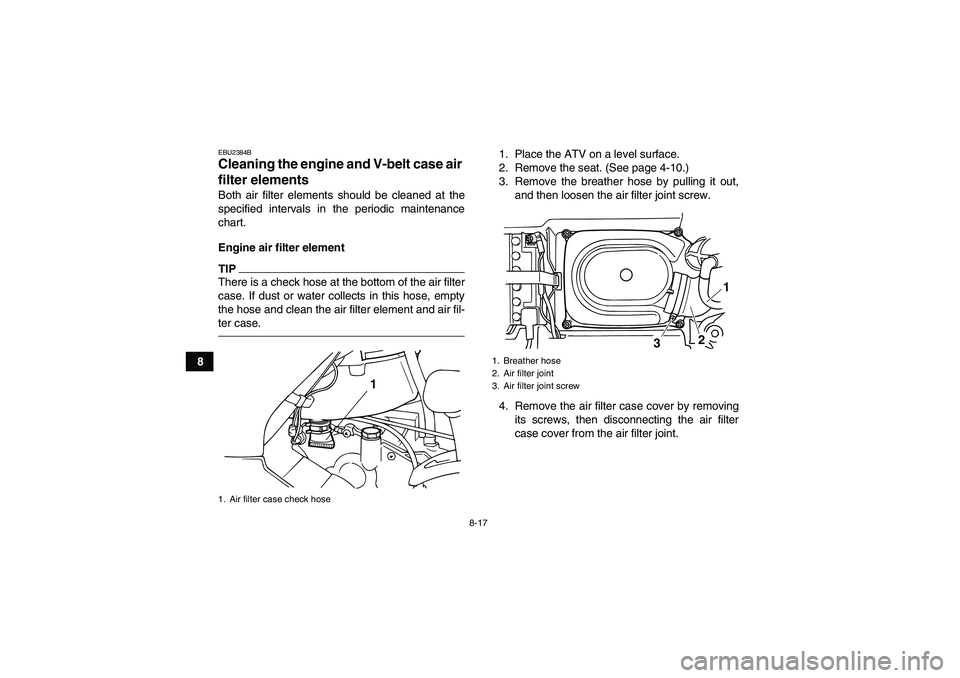 YAMAHA GRIZZLY 125 2012 Manual Online 8-17
8
EBU2384BCleaning the engine and V-belt case air
filter elements Both air filter elements should be cleaned at the
specified intervals in the periodic maintenance
chart.
Engine air filter eleme YAMAHA GRIZZLY 125 2012 Manual Online 8-17
8
EBU2384BCleaning the engine and V-belt case air
filter elements Both air filter elements should be cleaned at the
specified intervals in the periodic maintenance
chart.
Engine air filter eleme
