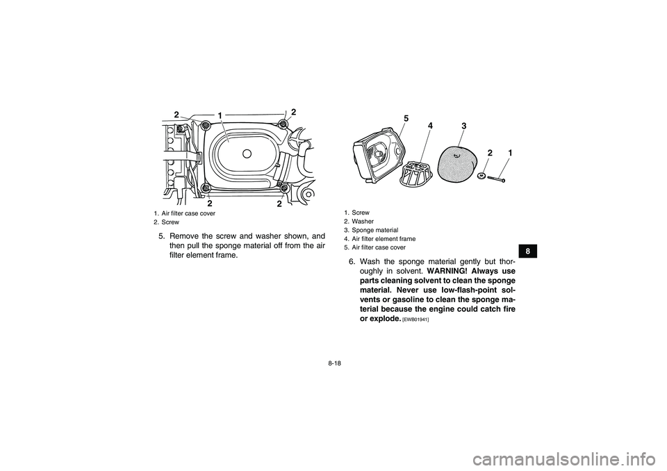 YAMAHA GRIZZLY 125 2012 Manual Online 8-18
8 5. Remove the screw and washer shown, and
then pull the sponge material off from the air
filter element frame.
6. Wash the sponge material gently but thor-
oughly in solvent. WARNING! Always us YAMAHA GRIZZLY 125 2012 Manual Online 8-18
8 5. Remove the screw and washer shown, and
then pull the sponge material off from the air
filter element frame.
6. Wash the sponge material gently but thor-
oughly in solvent. WARNING! Always us