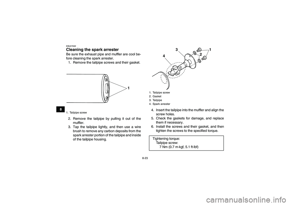 YAMAHA GRIZZLY 125 2012 Owners Manual 8-23
8
EBU27632Cleaning the spark arrester Be sure the exhaust pipe and muffler are cool be-
fore cleaning the spark arrester.
1. Remove the tailpipe screws and their gasket.
2. Remove the tailpipe by YAMAHA GRIZZLY 125 2012 Owners Manual 8-23
8
EBU27632Cleaning the spark arrester Be sure the exhaust pipe and muffler are cool be-
fore cleaning the spark arrester.
1. Remove the tailpipe screws and their gasket.
2. Remove the tailpipe by