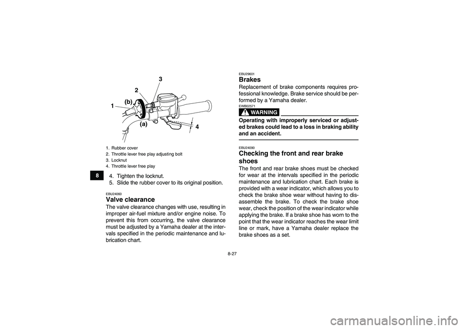 YAMAHA GRIZZLY 125 2012 Owners Manual 8-27
8
4. Tighten the locknut.
5. Slide the rubber cover to its original position.
EBU24060Valve clearance The valve clearance changes with use, resulting in
improper air-fuel mixture and/or engine no YAMAHA GRIZZLY 125 2012 Owners Manual 8-27
8
4. Tighten the locknut.
5. Slide the rubber cover to its original position.
EBU24060Valve clearance The valve clearance changes with use, resulting in
improper air-fuel mixture and/or engine no