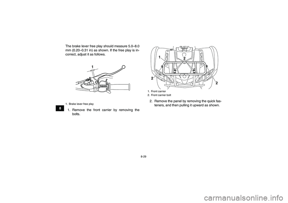 YAMAHA GRIZZLY 125 2012 Owners Manual 8-29
8The brake lever free play should measure 5.0–8.0
mm (0.20–0.31 in) as shown. If the free play is in-
correct, adjust it as follows.
1. Remove the front carrier by removing the
bolts.2. Remov YAMAHA GRIZZLY 125 2012 Owners Manual 8-29
8The brake lever free play should measure 5.0–8.0
mm (0.20–0.31 in) as shown. If the free play is in-
correct, adjust it as follows.
1. Remove the front carrier by removing the
bolts.2. Remov