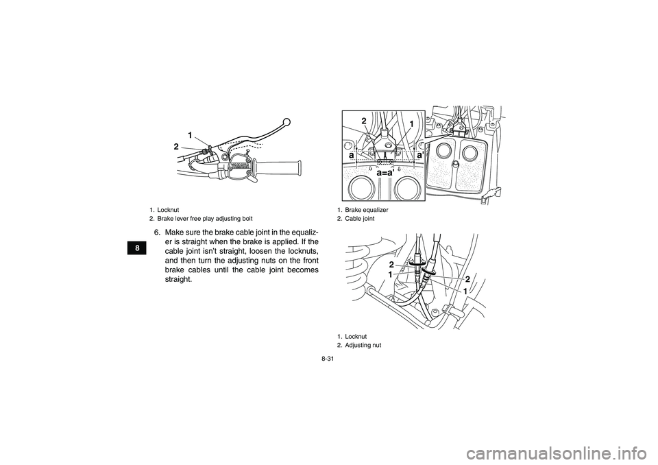 YAMAHA GRIZZLY 125 2012 Owners Manual 8-31
86. Make sure the brake cable joint in the equaliz-
er is straight when the brake is applied. If the
cable joint isn’t straight, loosen the locknuts,
and then turn the adjusting nuts on the fro YAMAHA GRIZZLY 125 2012 Owners Manual 8-31
86. Make sure the brake cable joint in the equaliz-
er is straight when the brake is applied. If the
cable joint isn’t straight, loosen the locknuts,
and then turn the adjusting nuts on the fro