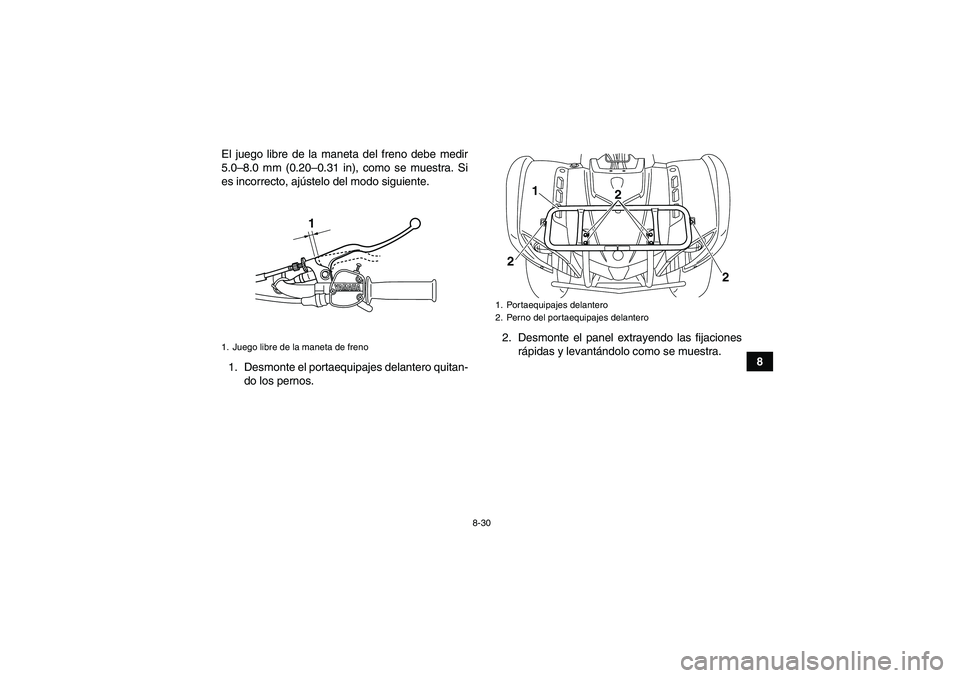 YAMAHA GRIZZLY 125 2012 Manuale de Empleo (in Spanish) 8-30
8 El juego libre de la maneta del freno debe medir
5.0–8.0 mm (0.20–0.31 in), como se muestra. Si
es incorrecto, ajústelo del modo siguiente.
1. Desmonte el portaequipajes delantero quitan-
YAMAHA GRIZZLY 125 2012 Manuale de Empleo (in Spanish) 8-30
8 El juego libre de la maneta del freno debe medir
5.0–8.0 mm (0.20–0.31 in), como se muestra. Si
es incorrecto, ajústelo del modo siguiente.
1. Desmonte el portaequipajes delantero quitan-