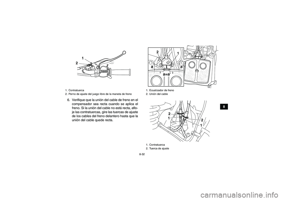 YAMAHA GRIZZLY 125 2012 Manuale de Empleo (in Spanish) 8-32
8 6. Verifique que la unión del cable de freno en el
compensador sea recta cuando se aplica el
freno. Si la unión del cable no está recta, aflo-
je las contratuercas, gire las tuercas de ajust YAMAHA GRIZZLY 125 2012 Manuale de Empleo (in Spanish) 8-32
8 6. Verifique que la unión del cable de freno en el
compensador sea recta cuando se aplica el
freno. Si la unión del cable no está recta, aflo-
je las contratuercas, gire las tuercas de ajust