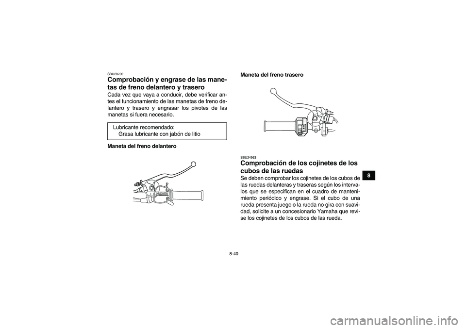 YAMAHA GRIZZLY 125 2012  Manuale de Empleo (in Spanish) 8-40
8
SBU28702Comprobación y engrase de las mane-
tas de freno delantero y trasero Cada vez que vaya a conducir, debe verificar an-
tes el funcionamiento de las manetas de freno de-
lantero y traser
