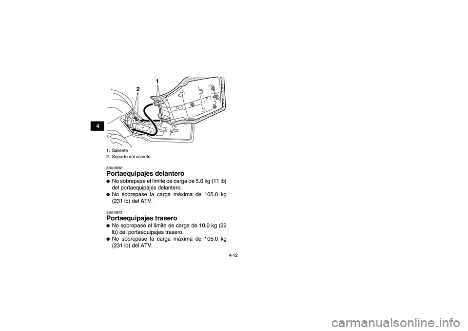 YAMAHA GRIZZLY 125 2012  Manuale de Empleo (in Spanish) 4-12
4
SBU18962Portaequipajes delantero No sobrepase el límite de carga de 5.0 kg (11 lb)
del portaequipajes delantero.No sobrepase la carga máxima de 105.0 kg
(231 lb) del ATV.SBU18972Portaequipa