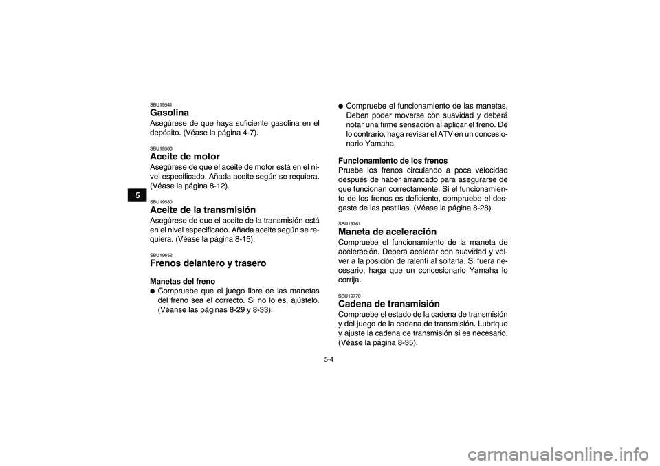 YAMAHA GRIZZLY 125 2012  Manuale de Empleo (in Spanish) 5-4
5
SBU19541Gasolina Asegúrese de que haya suficiente gasolina en el
depósito. (Véase la página 4-7).SBU19560Aceite de motor Asegúrese de que el aceite de motor está en el ni-
vel especificado