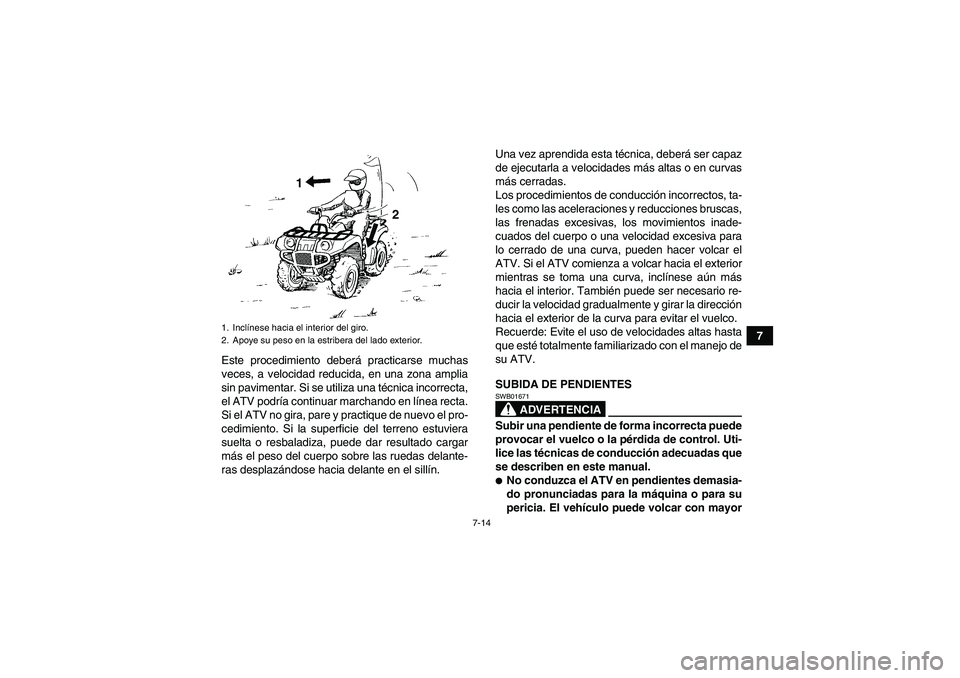 YAMAHA GRIZZLY 125 2012  Manuale de Empleo (in Spanish) 7-14
7
Este procedimiento deberá practicarse muchas
veces, a velocidad reducida, en una zona amplia
sin pavimentar. Si se utiliza una técnica incorrecta,
el ATV podría continuar marchando en línea