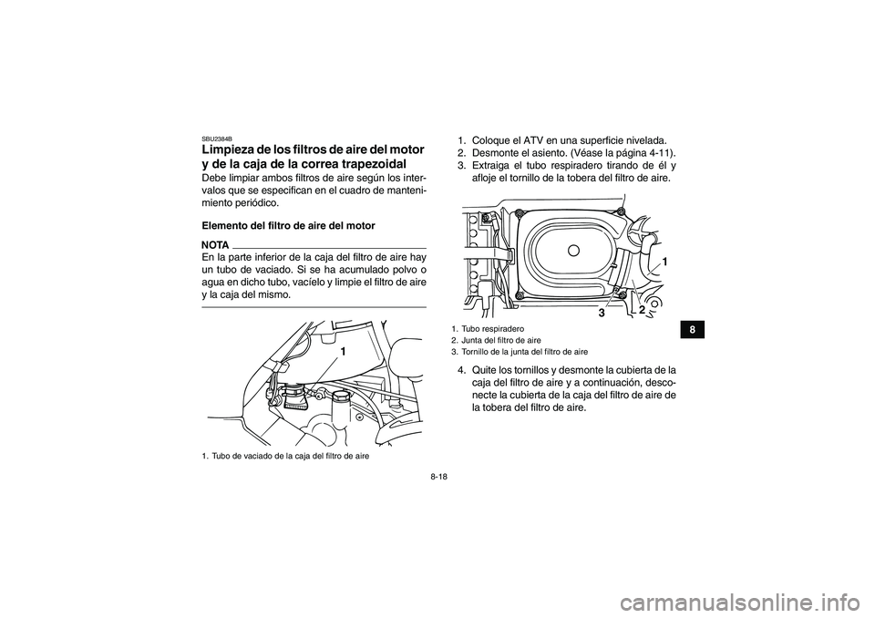 YAMAHA GRIZZLY 125 2012 Manuale de Empleo (in Spanish) 8-18
8
SBU2384BLimpieza de los filtros de aire del motor
y de la caja de la correa trapezoidal Debe limpiar ambos filtros de aire según los inter-
valos que se especifican en el cuadro de manteni-
m YAMAHA GRIZZLY 125 2012 Manuale de Empleo (in Spanish) 8-18
8
SBU2384BLimpieza de los filtros de aire del motor
y de la caja de la correa trapezoidal Debe limpiar ambos filtros de aire según los inter-
valos que se especifican en el cuadro de manteni-
m