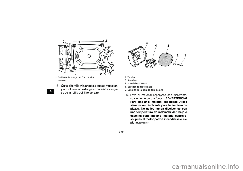 YAMAHA GRIZZLY 125 2012 Manuale de Empleo (in Spanish) 8-19
85. Quite el tornillo y la arandela que se muestran
y a continuación extraiga el material esponjo-
so de la rejilla del filtro del aire.
6. Lave el material esponjoso con disolvente,
suavemente YAMAHA GRIZZLY 125 2012 Manuale de Empleo (in Spanish) 8-19
85. Quite el tornillo y la arandela que se muestran
y a continuación extraiga el material esponjo-
so de la rejilla del filtro del aire.
6. Lave el material esponjoso con disolvente,
suavemente