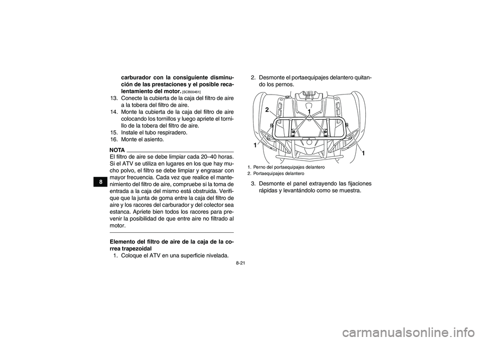 YAMAHA GRIZZLY 125 2012  Manuale de Empleo (in Spanish) 8-21
8carburador con la consiguiente disminu-
ción de las prestaciones y el posible reca-
lentamiento del motor.
 [SCB00461]
13. Conecte la cubierta de la caja del filtro de aire
a la tobera del filt