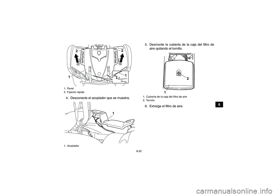 YAMAHA GRIZZLY 125 2012 Manuale de Empleo (in Spanish) 8-22
8 4. Desconecte el acoplador que se muestra.5. Desmonte la cubierta de la caja del filtro de
aire quitando el tornillo.
6. Extraiga el filtro de aire.
1. Panel
2. Fijación rápida
1. Acoplador
1 YAMAHA GRIZZLY 125 2012 Manuale de Empleo (in Spanish) 8-22
8 4. Desconecte el acoplador que se muestra.5. Desmonte la cubierta de la caja del filtro de
aire quitando el tornillo.
6. Extraiga el filtro de aire.
1. Panel
2. Fijación rápida
1. Acoplador
1
