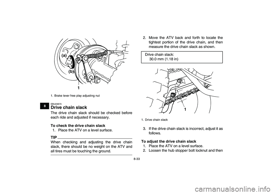 YAMAHA GRIZZLY 125 2011 Owners Manual
8-33
1
2
3
4
5
6
78
9
10
11
EBU24873
Drive chain slack
The drive chain slack should be checked before
each ride and adjusted if necessary.
To check the drive chain slack
1. Place the ATV on YAMAHA GRIZZLY 125 2011 Owners Manual
8-33
1
2
3
4
5
6
78
9
10
11
EBU24873
Drive chain slack
The drive chain slack should be checked before
each ride and adjusted if necessary.
To check the drive chain slack
1. Place the ATV on