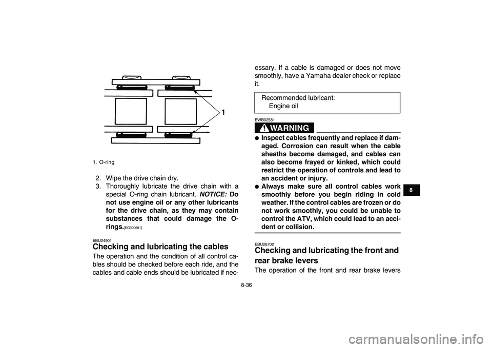 YAMAHA GRIZZLY 125 2011 Owners Manual
8-36
1
2
3
4
5
6
78
9
10
11
2. Wipe the drive chain dry.
3. Thoroughly lubricate the drive chain with a
special O-ring chain lubricant.
NOTICE:
Do
not use engine oil or any other lubricants
f YAMAHA GRIZZLY 125 2011 Owners Manual
8-36
1
2
3
4
5
6
78
9
10
11
2. Wipe the drive chain dry.
3. Thoroughly lubricate the drive chain with a
special O-ring chain lubricant.
NOTICE:
Do
not use engine oil or any other lubricants
f