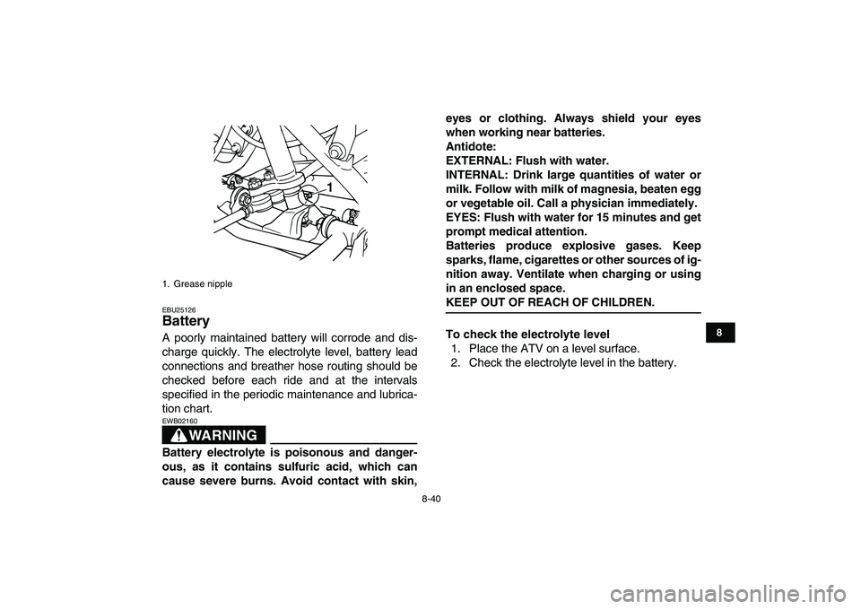 YAMAHA GRIZZLY 125 2011 Owners Manual
8-40
1
2
3
4
5
6
78
9
10
11
EBU25126
Battery
A poorly maintained battery will corrode and dis-
charge quickly. The electrolyte level, battery lead
connections and breather hose routing should YAMAHA GRIZZLY 125 2011 Owners Manual
8-40
1
2
3
4
5
6
78
9
10
11
EBU25126
Battery
A poorly maintained battery will corrode and dis-
charge quickly. The electrolyte level, battery lead
connections and breather hose routing should