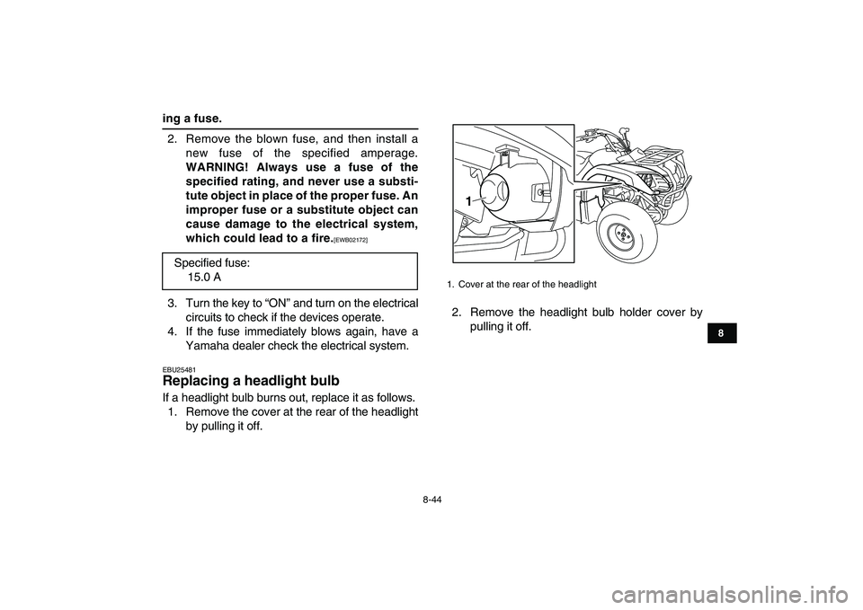 YAMAHA GRIZZLY 125 2011  Owners Manual  
8-44 
1
2
3
4
5
6
78
9
10
11
 
ing a fuse. 
2. Remove the blown fuse, and then install a
new fuse of the specified amperage. 
WARNING! Always use a fuse of the
specified rating, and never use a subs