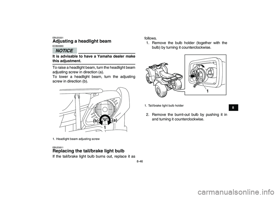 YAMAHA GRIZZLY 125 2011  Owners Manual  
8-46 
1
2
3
4
5
6
78
9
10
11
 
EBU25551 
Adjusting a headlight beam 
NOTICE
 
ECB00690  
It is advisable to have a Yamaha dealer make 
this adjustment. 
To raise a headlight beam, turn the headlight