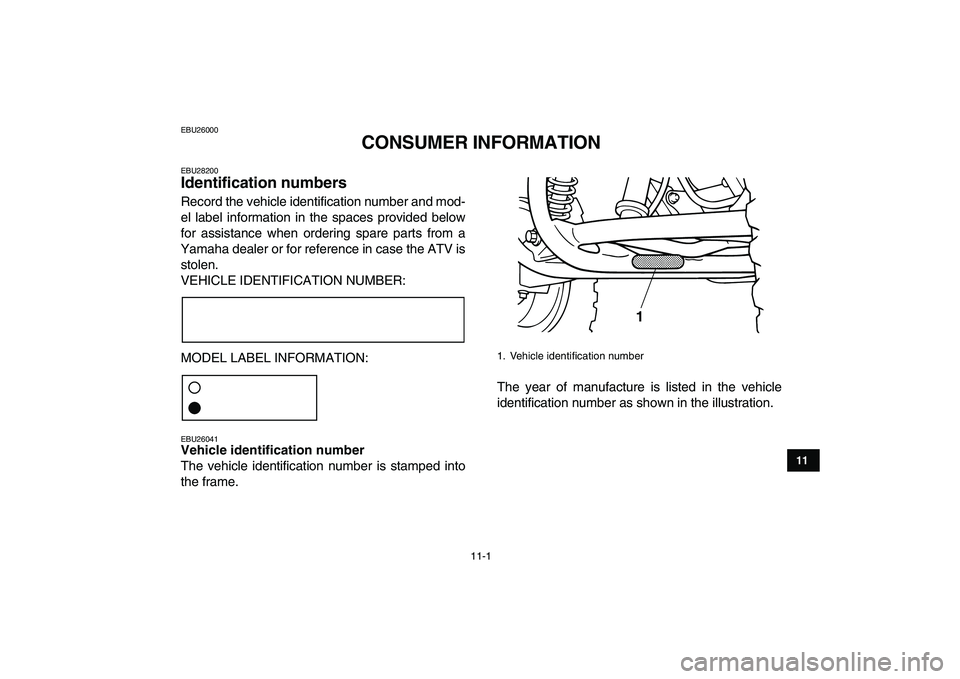 YAMAHA GRIZZLY 125 2011  Owners Manual  
11-1 
1
2
3
4
5
6
7
8
9
1011
 
EBU26000 
CONSUMER INFORMATION 
EBU28200 
Identification numbers  
Record the vehicle identification number and mod-
el label information in the spaces provided below
