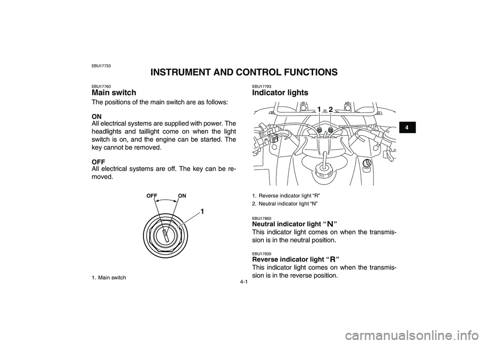 YAMAHA GRIZZLY 125 2011 Owners Manual  
4-1 
1
2
34
5
6
7
8
9
10
11
 
EBU17733 
INSTRUMENT AND CONTROL FUNCTIONS 
EBU17760 
Main switch  
The positions of the main switch are as follows: 
ON 
All electrical systems are supplied with power