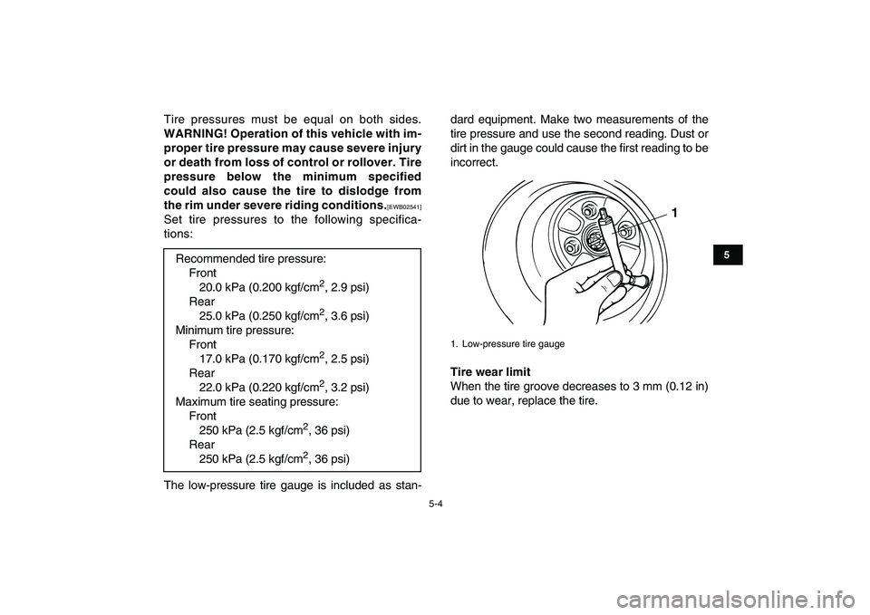 YAMAHA GRIZZLY 125 2011 Owners Guide  
5-4 
1
2
3
45
6
7
8
9
10
11
 
Tire pressures must be equal on both sides. 
WARNING! Operation of this vehicle with im-
proper tire pressure may cause severe injury
or death from loss of control or r