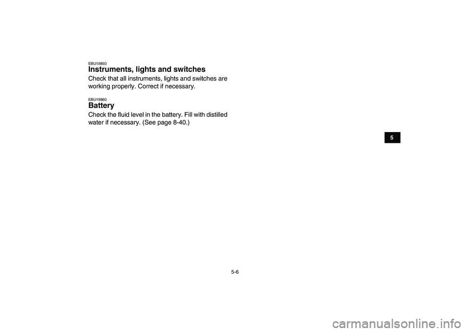 YAMAHA GRIZZLY 125 2011 Owners Guide  
5-6 
1
2
3
45
6
7
8
9
10
11
 
EBU19850 
Instruments, lights and switches  
Check that all instruments, lights and switches are
working properly. Correct if necessary. 
EBU19860 
Battery  
Check the 