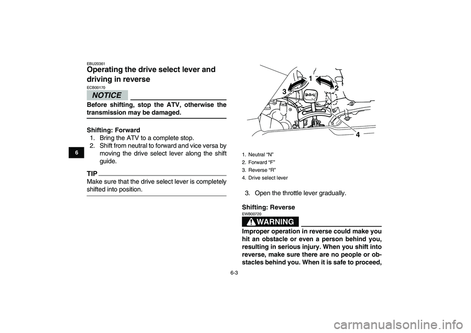 YAMAHA GRIZZLY 125 2011 Service Manual  
6-3 
1
2
3
4
56
7
8
9
10
11
 
EBU20361 
Operating the drive select lever and 
driving in reverse 
NOTICE
 
ECB00170  
Before shifting, stop the ATV, otherwise the 
transmission may be damaged.
Shift