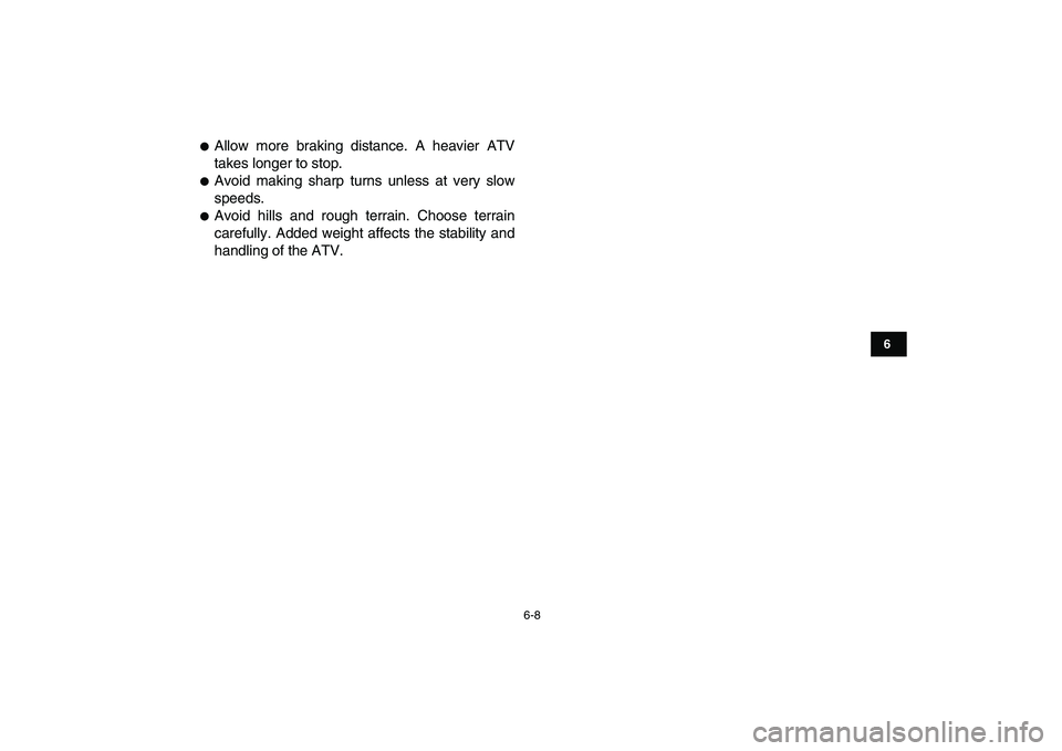 YAMAHA GRIZZLY 125 2011 Service Manual  
6-8 
1
2
3
4
56
7
8
9
10
11
 
 
Allow more braking distance. A heavier ATV
takes longer to stop. 
 
Avoid making sharp turns unless at very slow
speeds. 
 
Avoid hills and rough terrain. Choose t