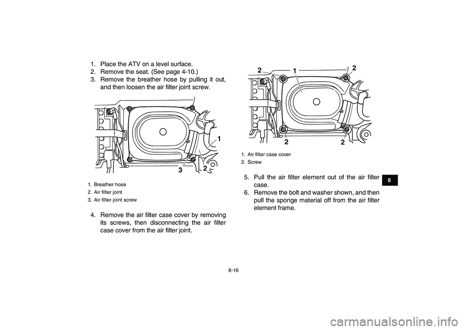 YAMAHA GRIZZLY 125 2011 Manual Online  
8-16 
1
2
3
4
5
6
78
9
10
11
 
1. Place the ATV on a level surface.
2. Remove the seat. (See page 4-10.)
3. Remove the breather hose by pulling it out,
and then loosen the air filter joint screw.
4.