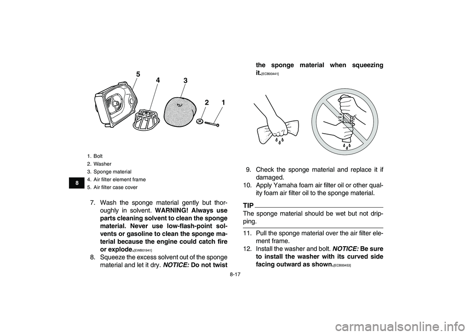 YAMAHA GRIZZLY 125 2011 Manual Online  
8-17 
1
2
3
4
5
6
78
9
10
11
 
7. Wash the sponge material gently but thor-
oughly in solvent.  
WARNING! Always use
parts cleaning solvent to clean the sponge
material. Never use low-flash-point so