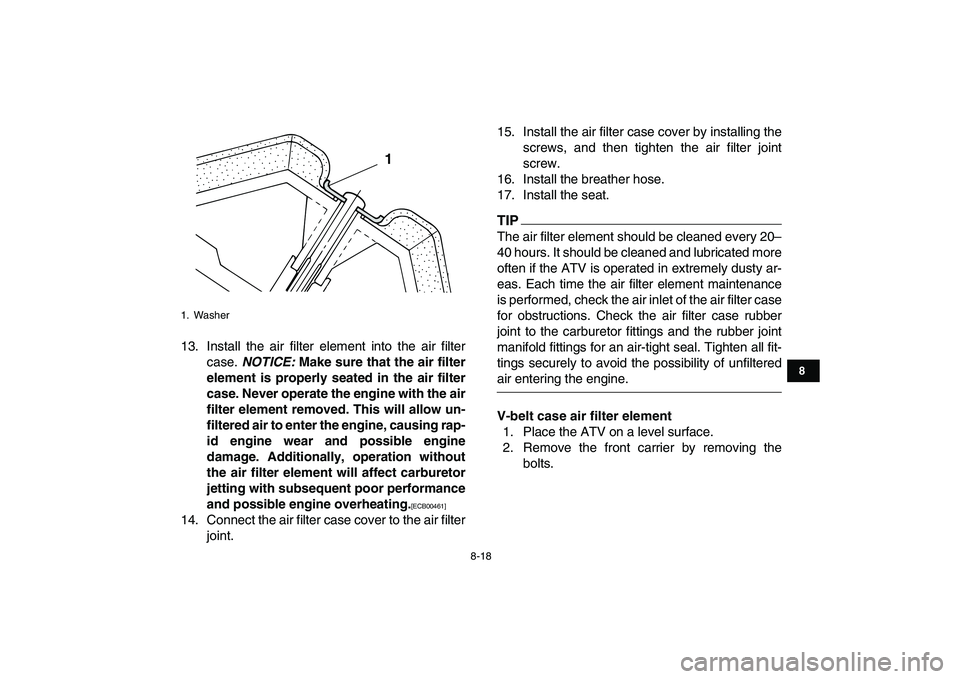 YAMAHA GRIZZLY 125 2011 Manual Online  
8-18 
1
2
3
4
5
6
78
9
10
11
 
13. Install the air filter element into the air filter
case.  
NOTICE: 
 Make sure that the air filter
element is properly seated in the air filter
case. Never operate