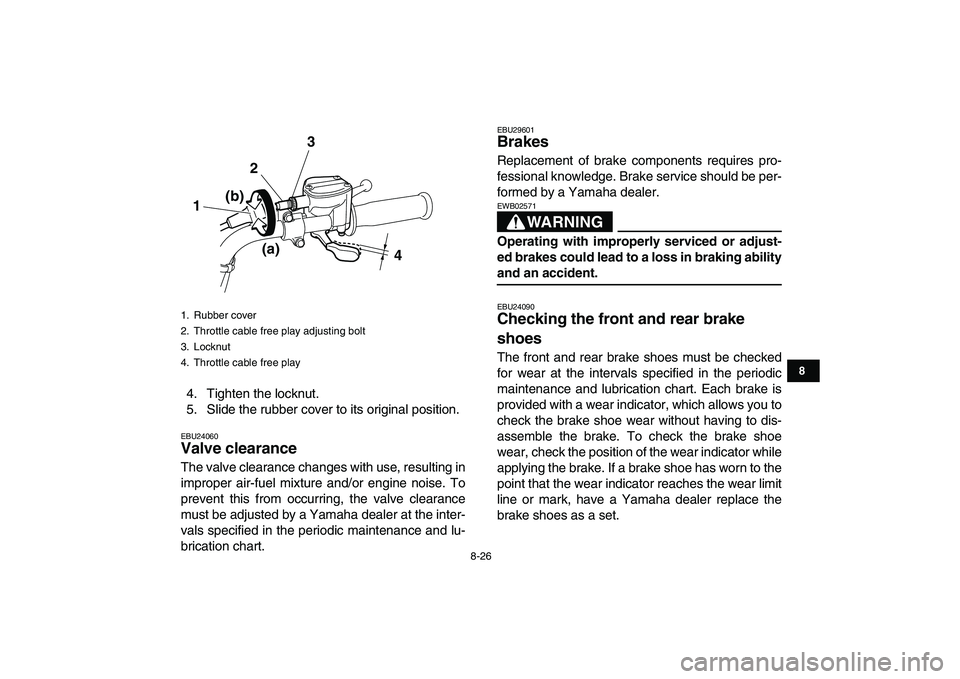 YAMAHA GRIZZLY 125 2011 Owners Manual
8-26
1
2
3
4
5
6
78
9
10
11
4. Tighten the locknut.
5. Slide the rubber cover to its original position.
EBU24060
Valve clearance
The valve clearance changes with use, resulting in
improper ai YAMAHA GRIZZLY 125 2011 Owners Manual
8-26
1
2
3
4
5
6
78
9
10
11
4. Tighten the locknut.
5. Slide the rubber cover to its original position.
EBU24060
Valve clearance
The valve clearance changes with use, resulting in
improper ai