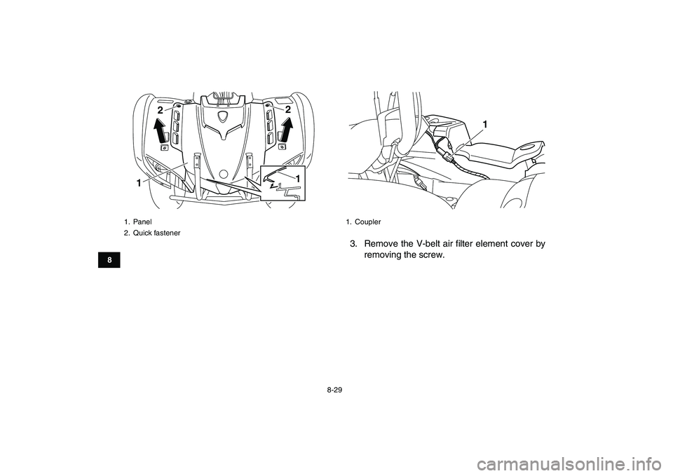 YAMAHA GRIZZLY 125 2011 Owners Manual
8-29
1
2
3
4
5
6
78
9
10
11
3. Remove the V-belt air filter element cover by
removing the screw.
1. Panel
2. Quick fastener
122
1
1. Coupler
1 YAMAHA GRIZZLY 125 2011 Owners Manual
8-29
1
2
3
4
5
6
78
9
10
11
3. Remove the V-belt air filter element cover by
removing the screw.
1. Panel
2. Quick fastener
122
1
1. Coupler
1