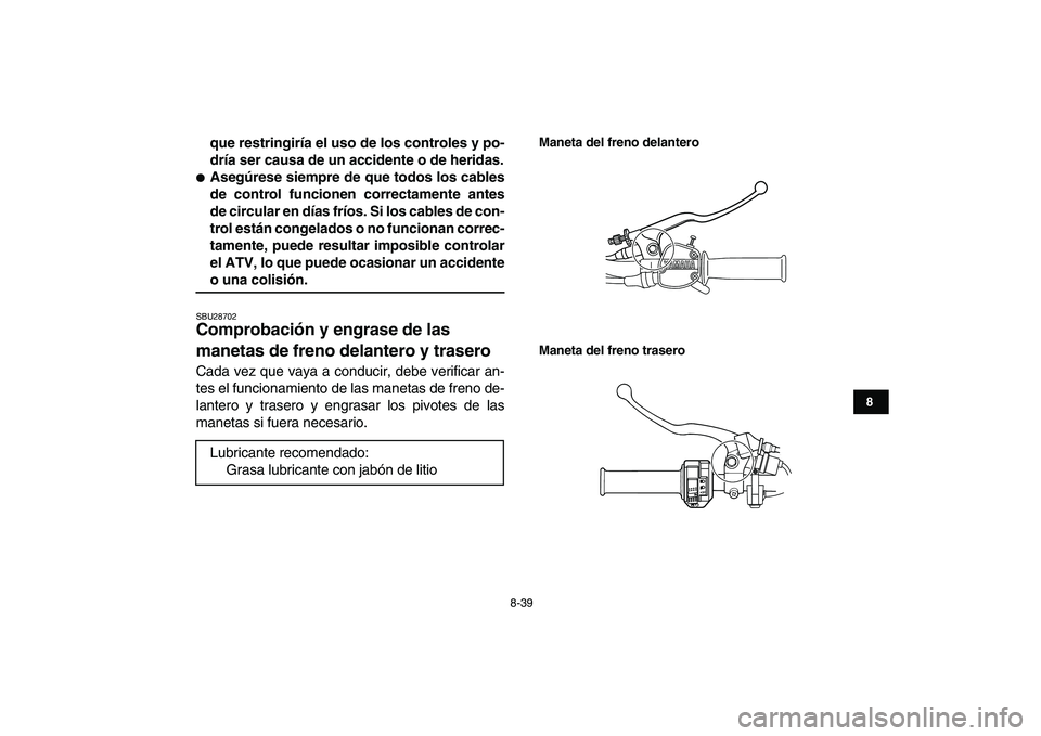 YAMAHA GRIZZLY 125 2011  Manuale de Empleo (in Spanish)  
8-39 
1
2
3
4
5
6
78
9
10
11
 
que restringiría el uso de los controles y po-
dría ser causa de un accidente o de heridas. 
 
Asegúrese siempre de que todos los cables
de control funcionen corre