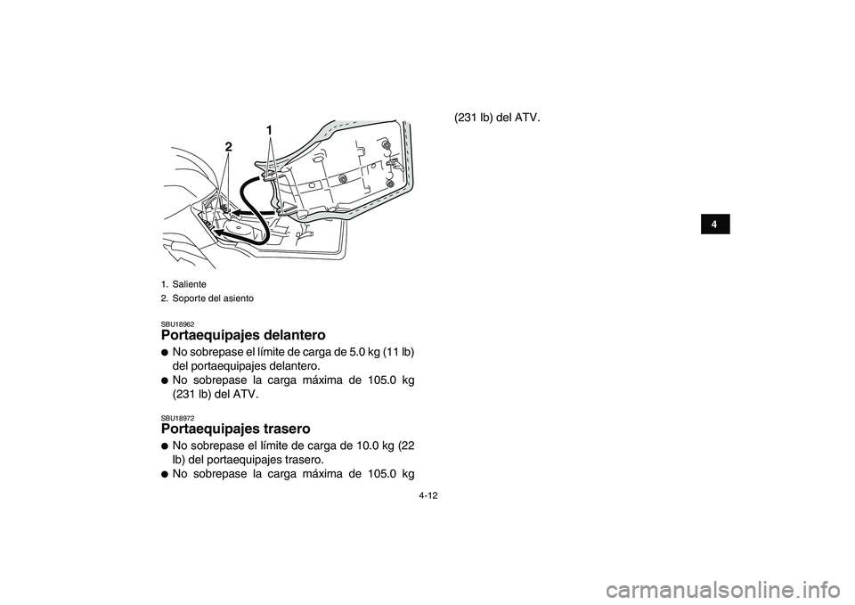 YAMAHA GRIZZLY 125 2011  Manuale de Empleo (in Spanish)  
4-12 
1
2
34
5
6
7
8
9
10
11
 
SBU18962 
Portaequipajes delantero  
 
No sobrepase el límite de carga de 5.0 kg (11 lb)
del portaequipajes delantero. 
 
No sobrepase la carga máxima de 105.0 kg
