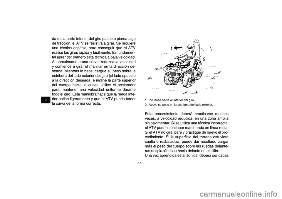 YAMAHA GRIZZLY 125 2011  Manuale de Empleo (in Spanish)  
7-13 
1
2
3
4
5
67
8
9
10
11
 
da de la parte interior del giro patine o pierda algo
de tracción, el ATV se resistirá a girar. Se requiere
una técnica especial para conseguir que el ATV
realice l