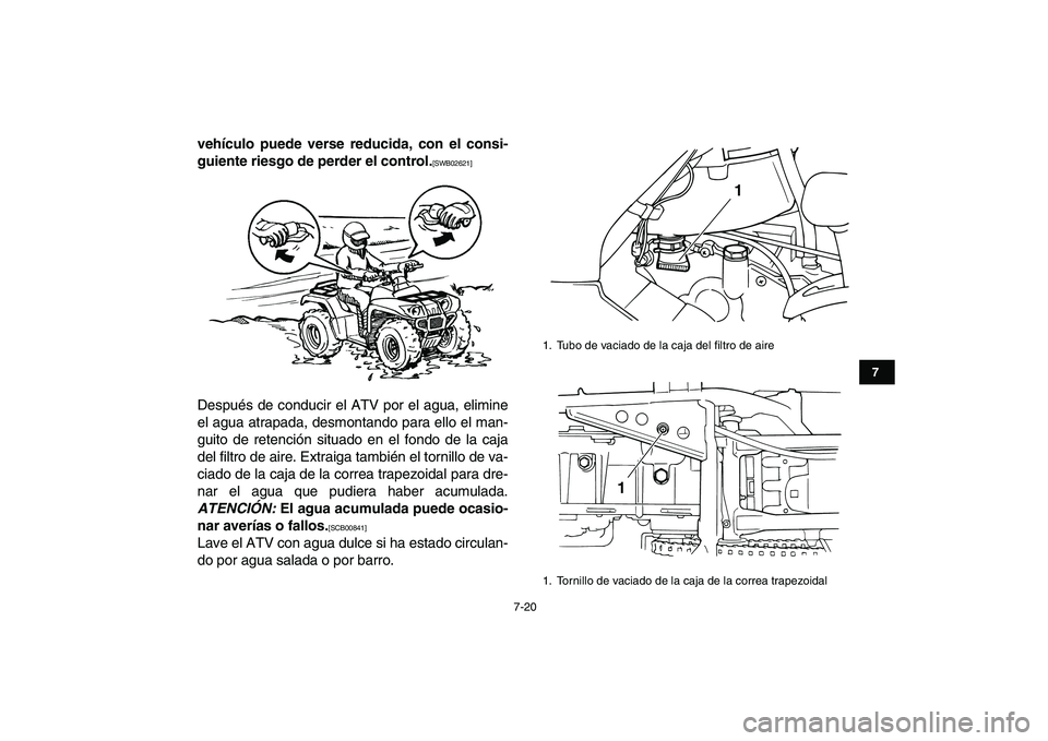 YAMAHA GRIZZLY 125 2011  Manuale de Empleo (in Spanish)  
7-20 
1
2
3
4
5
67
8
9
10
11
 
vehículo puede verse reducida, con el consi-
guiente riesgo de perder el control. 
[SWB02621] 
Después de conducir el ATV por el agua, elimine
el agua atrapada, desm