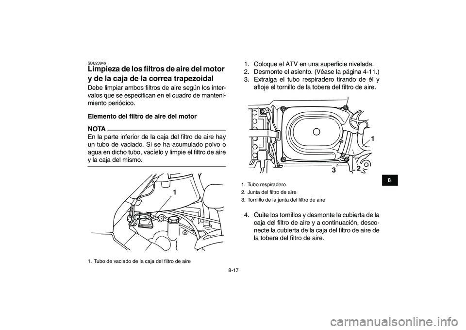 YAMAHA GRIZZLY 125 2011 Manuale de Empleo (in Spanish)
8-17
1
2
3
4
5
6
78
9
10
11
SBU23846
Limpieza de los filtros de aire del motor
y de la caja de la correa trapezoidal
Debe limpiar ambos filtros de aire según los inter-
valos que se especifi YAMAHA GRIZZLY 125 2011 Manuale de Empleo (in Spanish)
8-17
1
2
3
4
5
6
78
9
10
11
SBU23846
Limpieza de los filtros de aire del motor
y de la caja de la correa trapezoidal
Debe limpiar ambos filtros de aire según los inter-
valos que se especifi