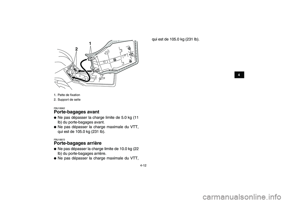 YAMAHA GRIZZLY 125 2011  Notices Demploi (in French)  
4-12 
1
2
34
5
6
7
8
9
10
11
 
FBU18962 
Porte-bagages avant  
 
Ne pas dépasser la charge limite de 5.0 kg (11
lb) du porte-bagages avant. 
 
Ne pas dépasser la charge maximale du VTT,
qui est 