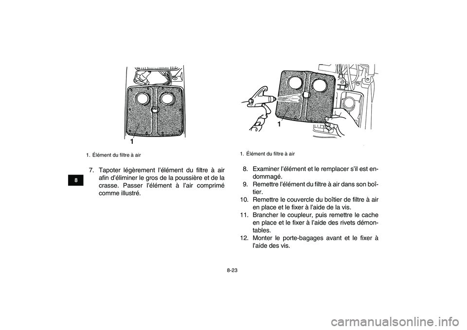 YAMAHA GRIZZLY 125 2011 Notices Demploi (in French)
8-23
1
2
3
4
5
6
78
9
10
11
7. Tapoter légèrement l’élément du filtre à air
afin d’éliminer le gros de la poussière et de la
crasse. Passer l’élément à l’air comprimé
comme ill YAMAHA GRIZZLY 125 2011 Notices Demploi (in French)
8-23
1
2
3
4
5
6
78
9
10
11
7. Tapoter légèrement l’élément du filtre à air
afin d’éliminer le gros de la poussière et de la
crasse. Passer l’élément à l’air comprimé
comme ill