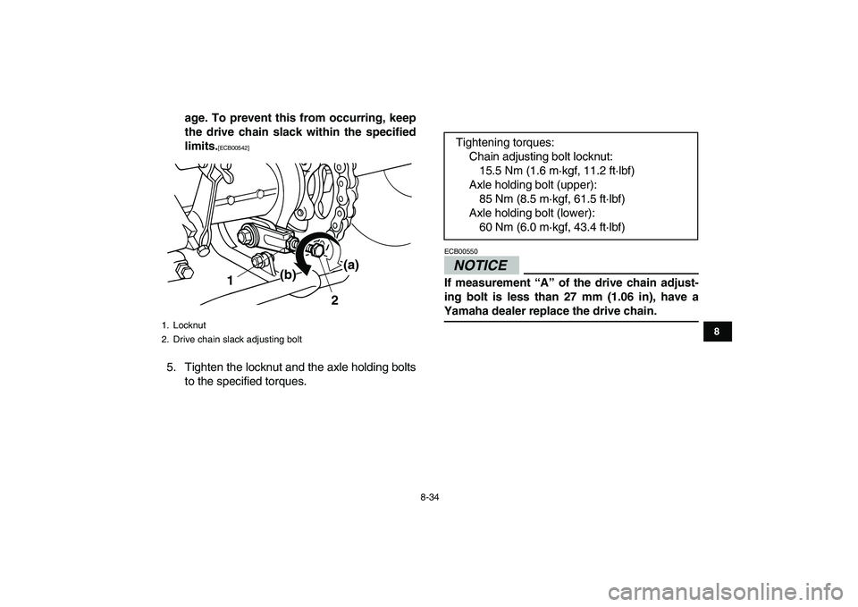 YAMAHA GRIZZLY 125 2010  Owners Manual  
8-34 
1
2
3
4
5
6
78
9
10
11
 
age. To prevent this from occurring, keep
the drive chain slack within the specified
limits. 
[ECB00542] 
 
5. Tighten the locknut and the axle holding bolts
to the sp
