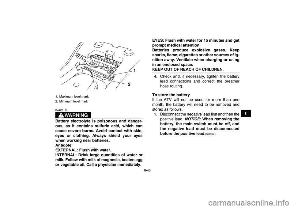 YAMAHA GRIZZLY 125 2010  Owners Manual  
8-40 
1
2
3
4
5
6
78
9
10
11
WARNING
 
EWB02160  
Battery electrolyte is poisonous and danger-
ous, as it contains sulfuric acid, which can
cause severe burns. Avoid contact with skin,
eyes or cloth