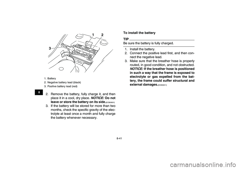 YAMAHA GRIZZLY 125 2010  Owners Manual  
8-41 
1
2
3
4
5
6
78
9
10
11
 
2. Remove the battery, fully charge it, and then
place it in a cool, dry place.  
NOTICE: 
 Do not
leave or store the battery on its side. 
[ECB00601] 
 
3. If the bat