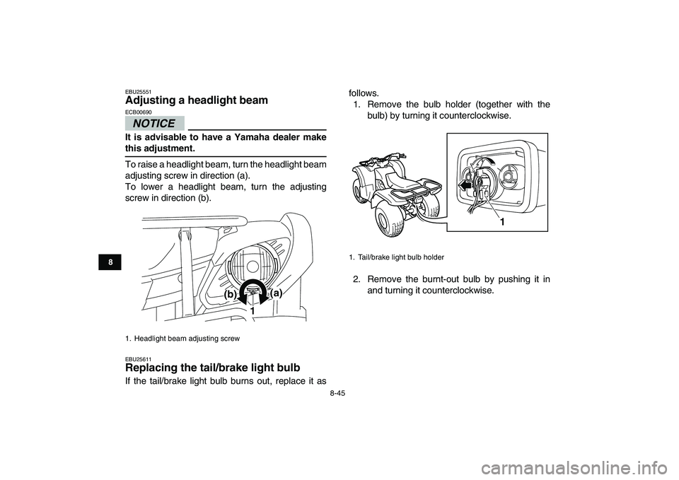 YAMAHA GRIZZLY 125 2010  Owners Manual  
8-45 
1
2
3
4
5
6
78
9
10
11
 
EBU25551 
Adjusting a headlight beam 
NOTICE
 
ECB00690  
It is advisable to have a Yamaha dealer make 
this adjustment. 
To raise a headlight beam, turn the headlight