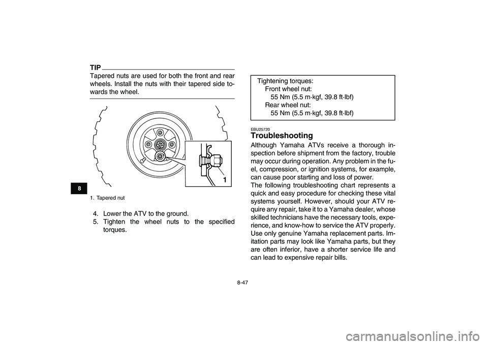 YAMAHA GRIZZLY 125 2010  Owners Manual  
8-47 
1
2
3
4
5
6
78
9
10
11
TIP
 
Tapered nuts are used for both the front and rear
wheels. Install the nuts with their tapered side to- 
wards the wheel.
4. Lower the ATV to the ground.
5. Tighten